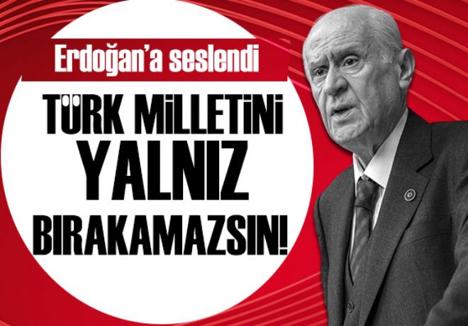 Devlet Bahçeli'den Erdoğan'a: Türk milletini yalnız bırakamazsınız